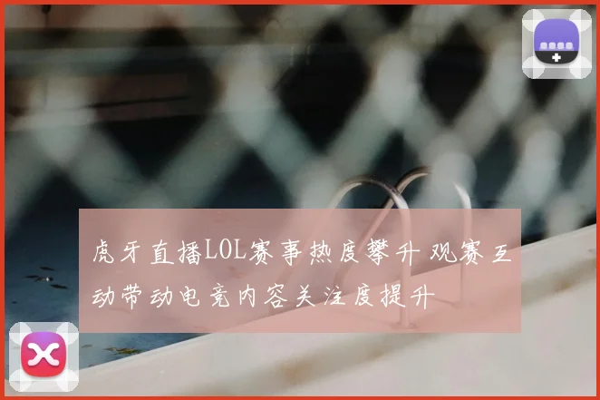 虎牙直播LOL赛事热度攀升 观赛互动带动电竞内容关注度提升