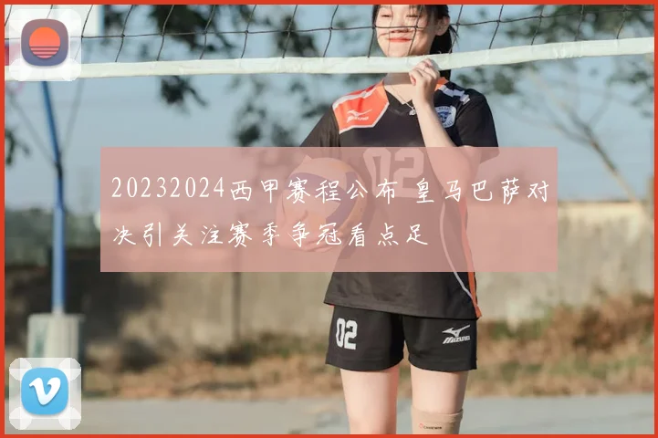 20232024西甲赛程公布 皇马巴萨对决引关注赛季争冠看点足