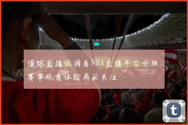 懂球直播低调看NBA直播平台升级 赛事观看体验再获关注
