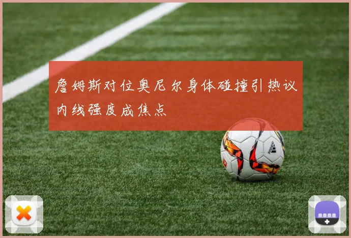 詹姆斯对位奥尼尔身体碰撞引热议内线强度成焦点