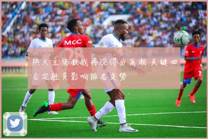 热火主场激战再现得分高潮 关键回合定胜负影响排名走势