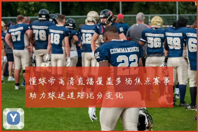 懂球帝高清直播覆盖多场焦点赛事助力球迷追踪比分变化