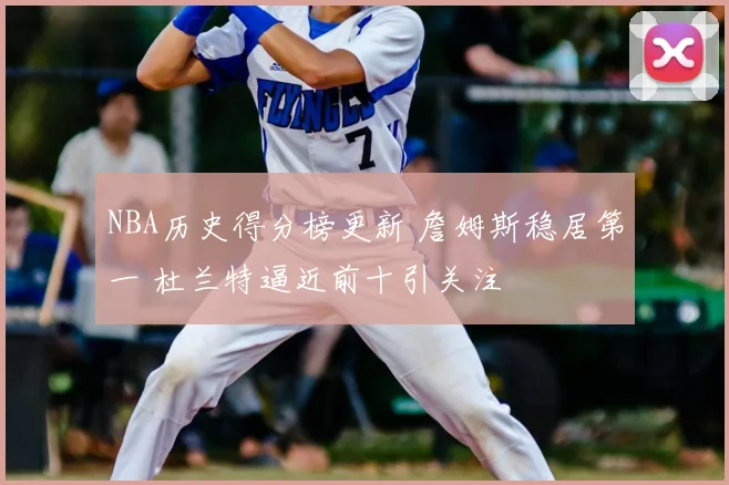 NBA历史得分榜更新 詹姆斯稳居第一 杜兰特逼近前十引关注