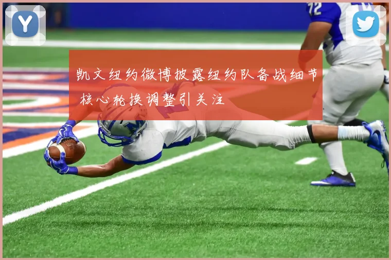 凯文纽约微博披露纽约队备战细节 核心轮换调整引关注
