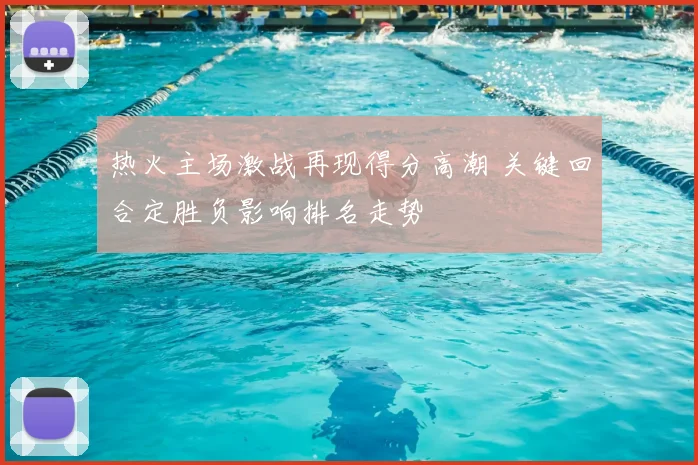 热火主场激战再现得分高潮 关键回合定胜负影响排名走势