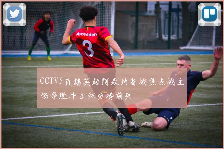 CCTV5直播英超阿森纳备战焦点战主场争胜冲击积分榜前列