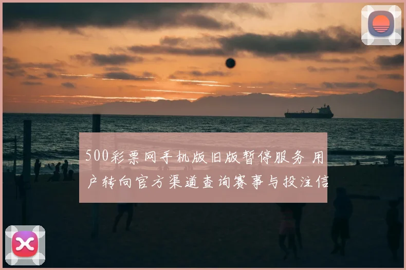 500彩票网手机版旧版暂停服务 用户转向官方渠道查询赛事与投注信息