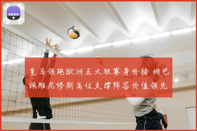 皇马领跑欧洲五大联赛身价榜 姆巴佩维尼修斯高位支撑阵容价值领先
