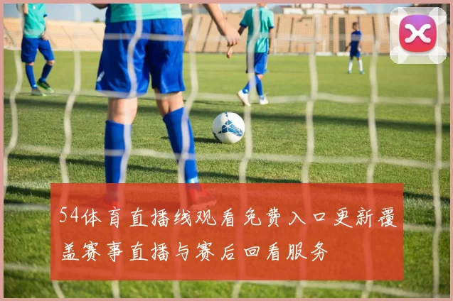 54体育直播线观看免费入口更新覆盖赛事直播与赛后回看服务