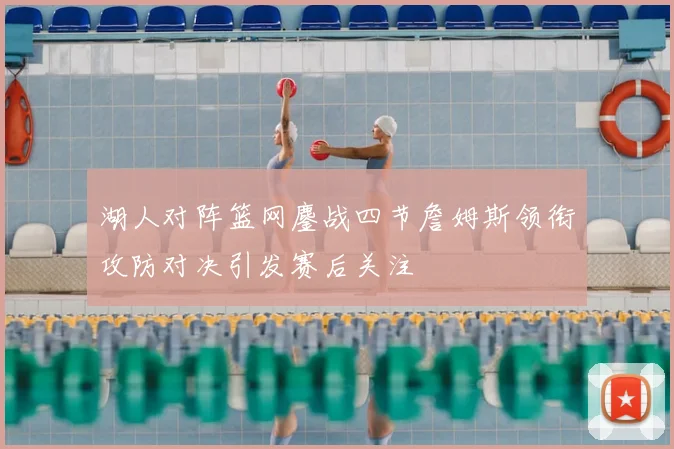 湖人对阵篮网鏖战四节詹姆斯领衔攻防对决引发赛后关注