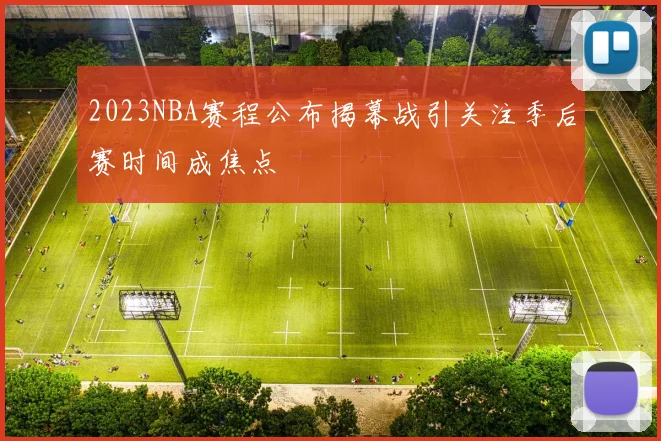 2023NBA赛程公布揭幕战引关注季后赛时间成焦点