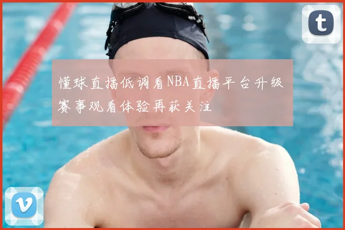 懂球直播低调看NBA直播平台升级 赛事观看体验再获关注
