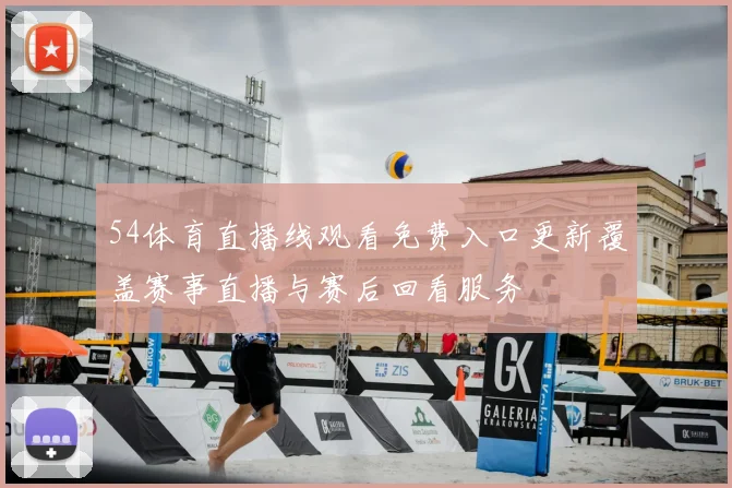 54体育直播线观看免费入口更新覆盖赛事直播与赛后回看服务