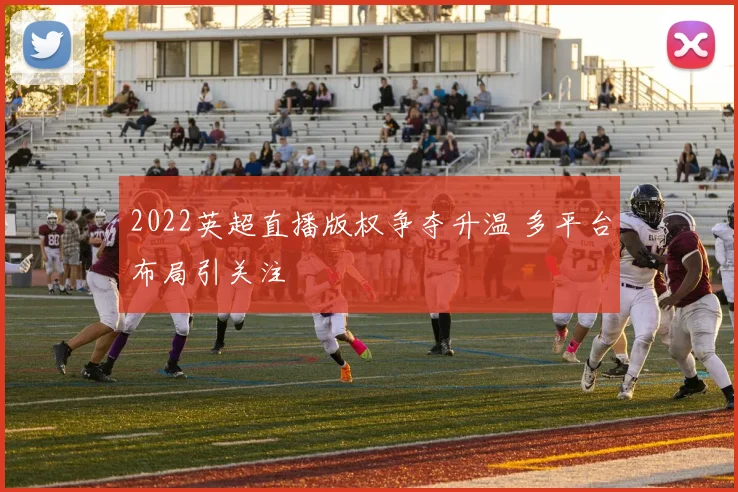 2022英超直播版权争夺升温 多平台布局引关注