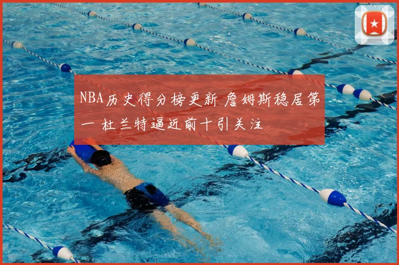 NBA历史得分榜更新 詹姆斯稳居第一 杜兰特逼近前十引关注