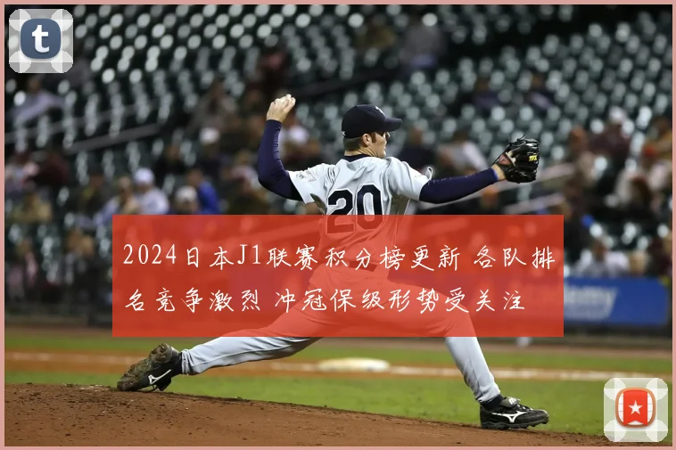 2024日本J1联赛积分榜更新 各队排名竞争激烈 冲冠保级形势受关注