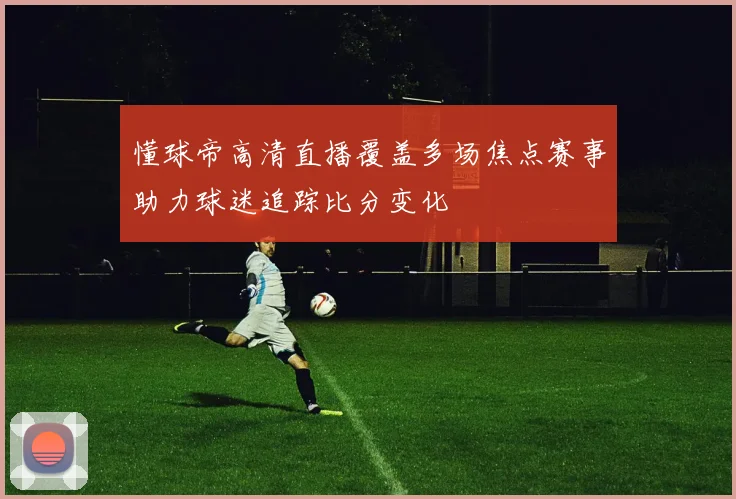 懂球帝高清直播覆盖多场焦点赛事助力球迷追踪比分变化