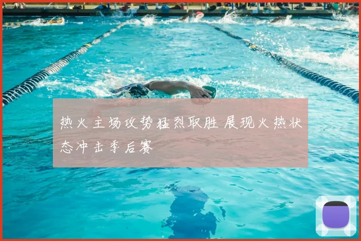 热火主场攻势猛烈取胜 展现火热状态冲击季后赛