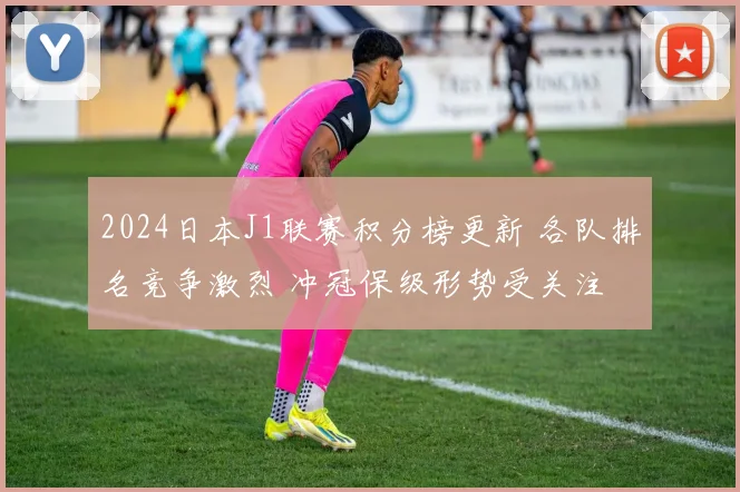 2024日本J1联赛积分榜更新 各队排名竞争激烈 冲冠保级形势受关注