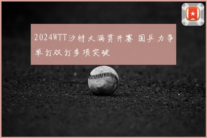 2024WTT沙特大满贯开赛 国乒力争单打双打多项突破