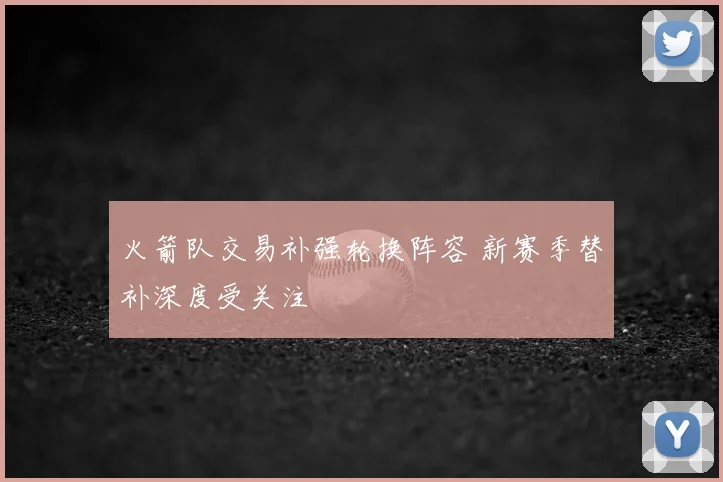 火箭队交易补强轮换阵容 新赛季替补深度受关注