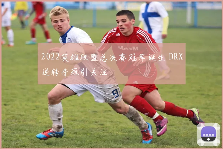 2022英雄联盟总决赛冠军诞生 DRX逆转夺冠引关注